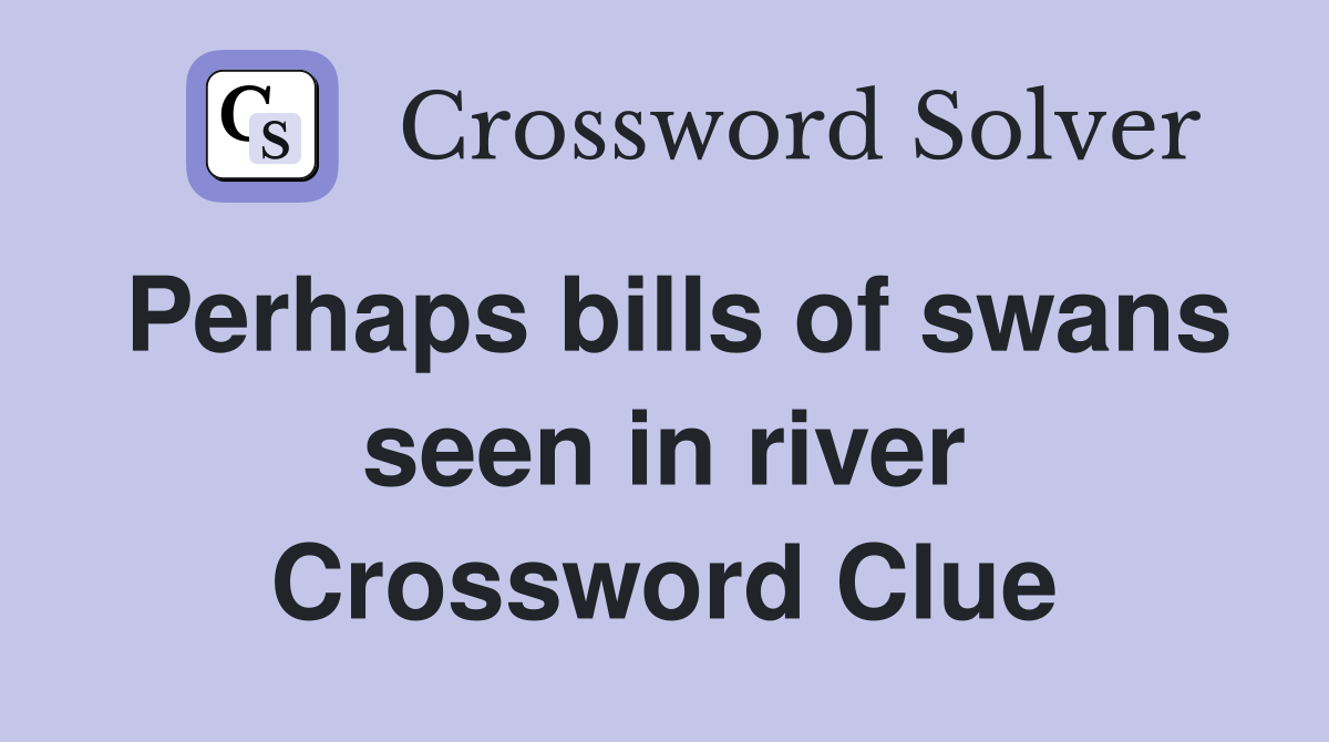 Perhaps bills of swans seen in river Crossword Clue