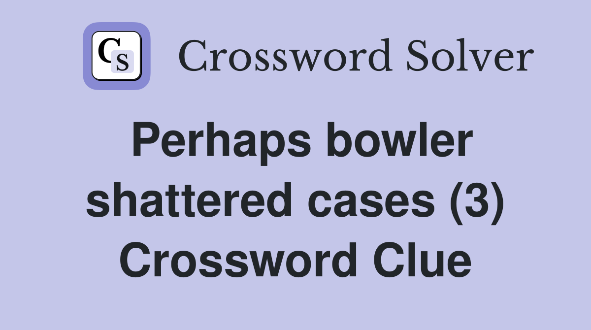 Perhaps bowler shattered cases (3) Crossword Clue