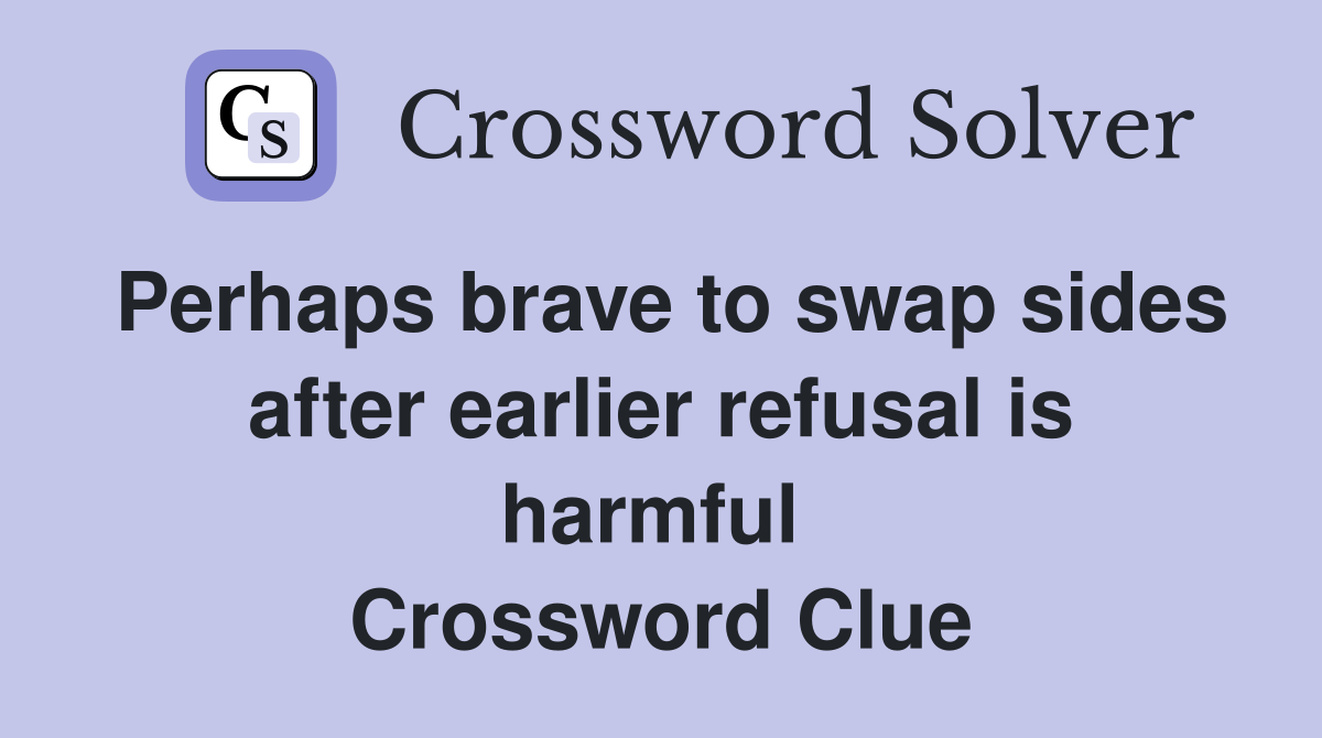 Perhaps brave to swap sides after earlier refusal is harmful  Crossword Clue