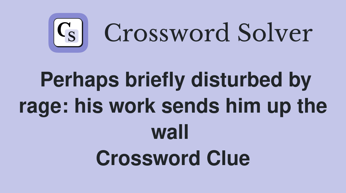 Perhaps briefly disturbed by rage: his work sends him up the wall  Crossword Clue