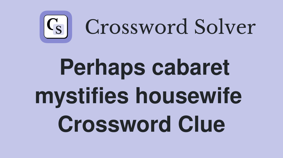 Perhaps cabaret mystifies housewife  Crossword Clue