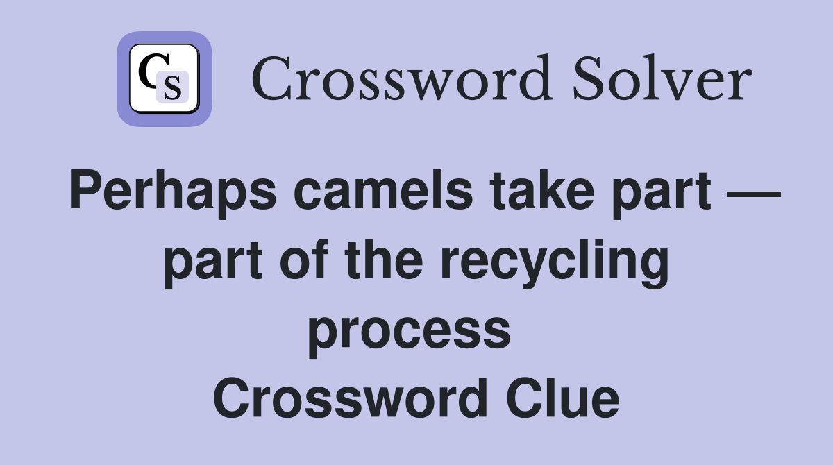 Perhaps camels take part — part of the recycling process  Crossword Clue