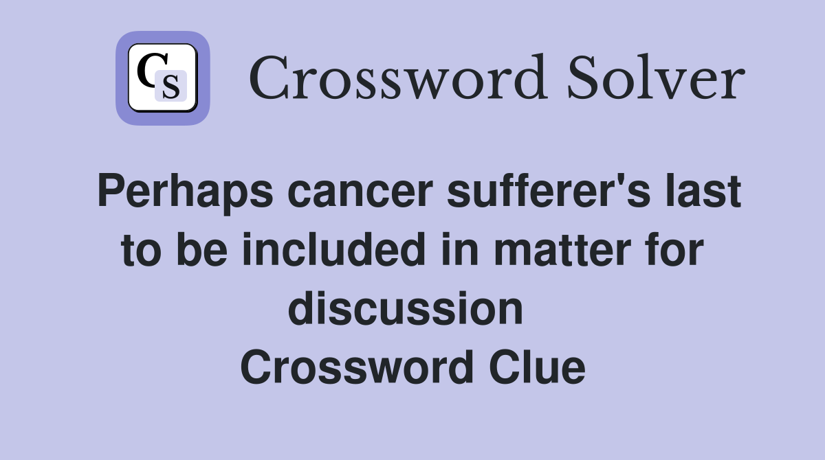 Perhaps cancer sufferer's last to be included in matter for discussion  Crossword Clue