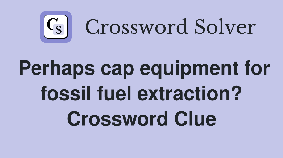 Perhaps cap equipment for fossil fuel extraction? Crossword Clue
