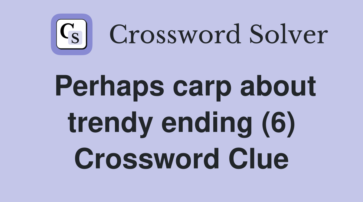 Perhaps carp about trendy ending (6) Crossword Clue