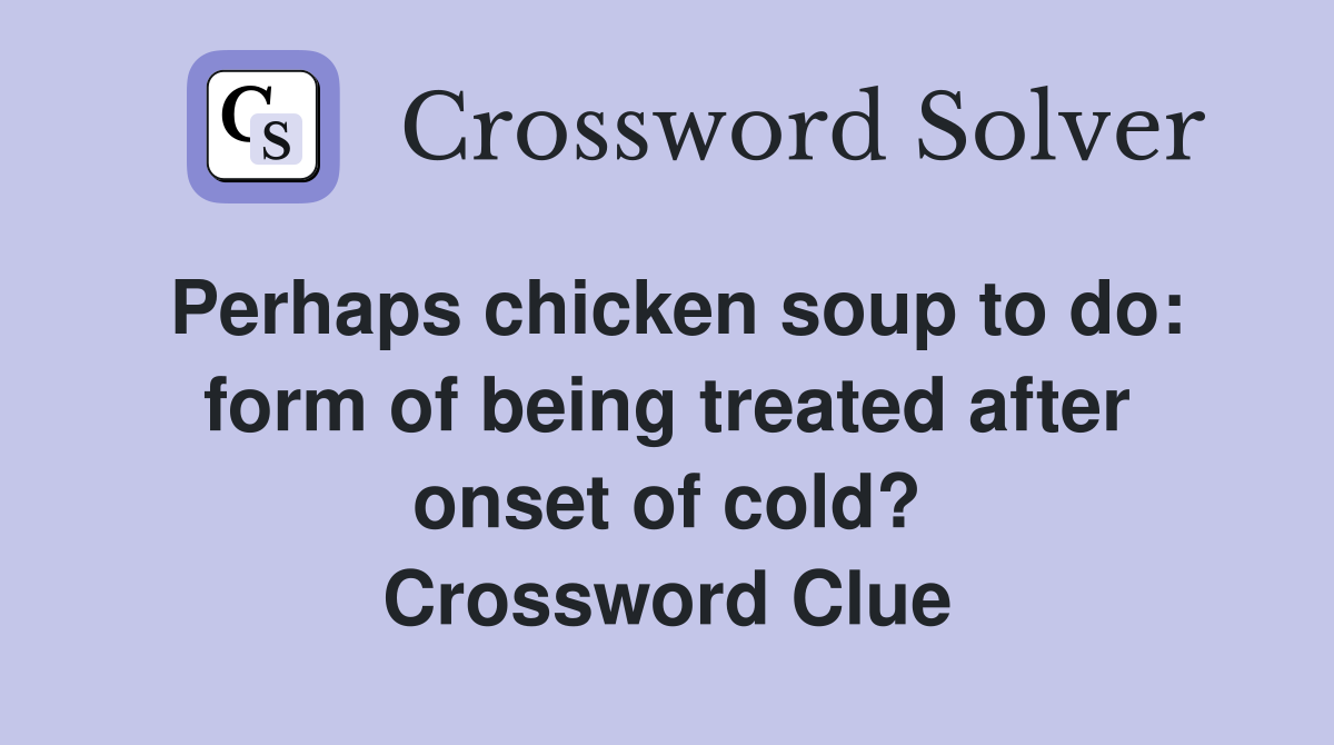 Perhaps chicken soup to do: form of being treated after onset of cold? Crossword Clue