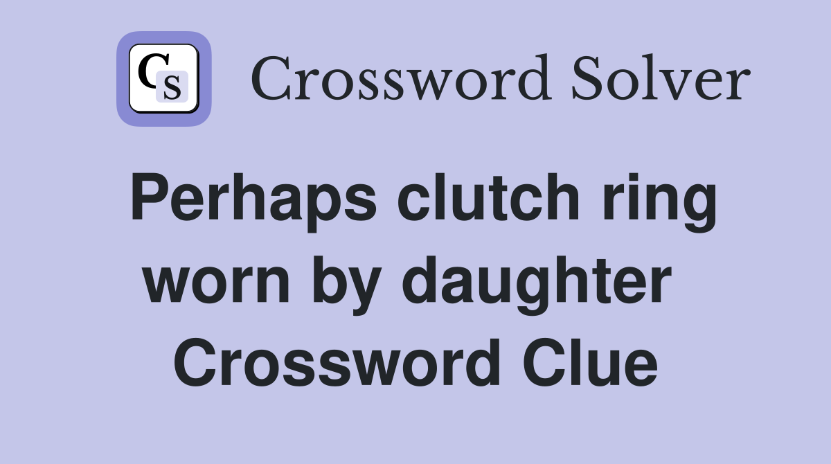 Perhaps clutch ring worn by daughter  Crossword Clue