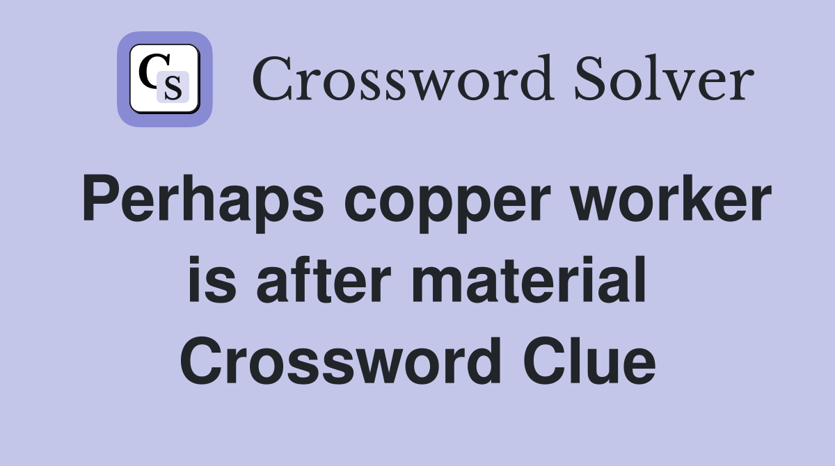 Perhaps copper worker is after material Crossword Clue