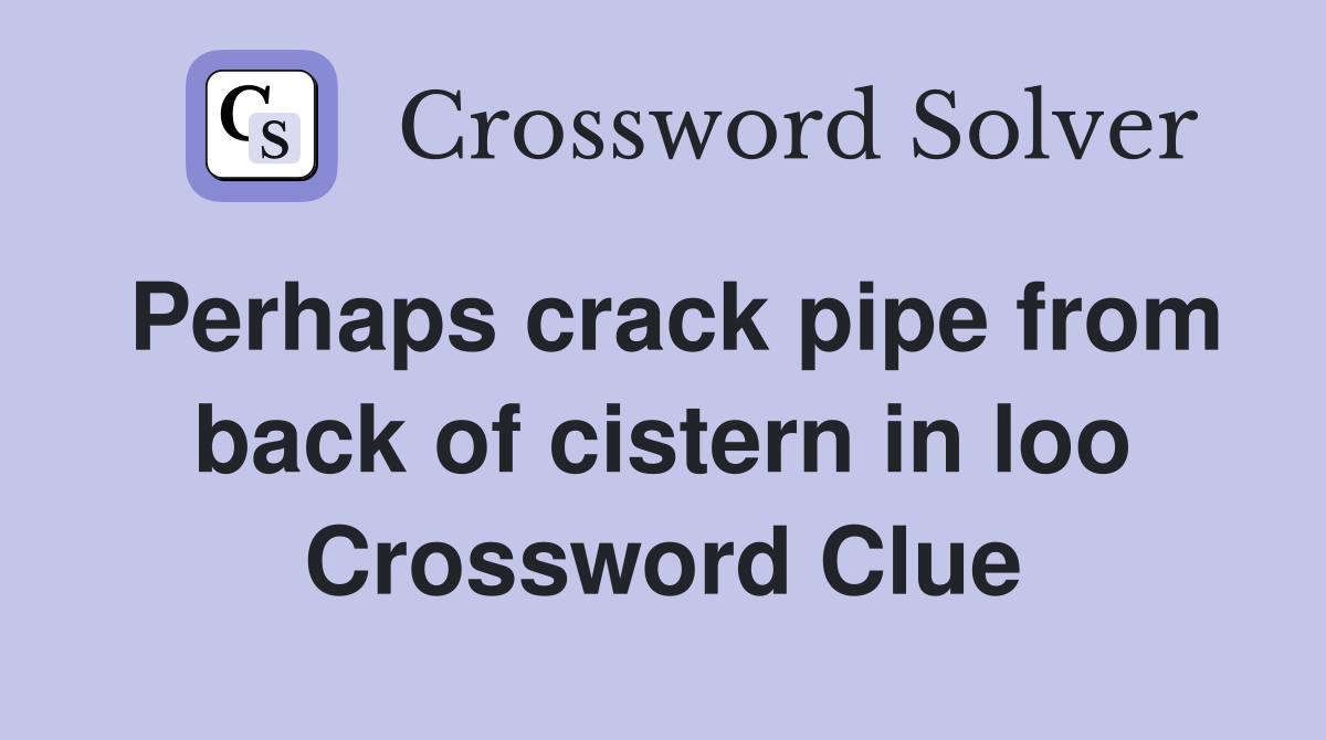 Perhaps crack pipe from back of cistern in loo Crossword Clue