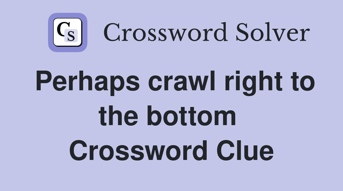 Perhaps crawl right to the bottom  Crossword Clue