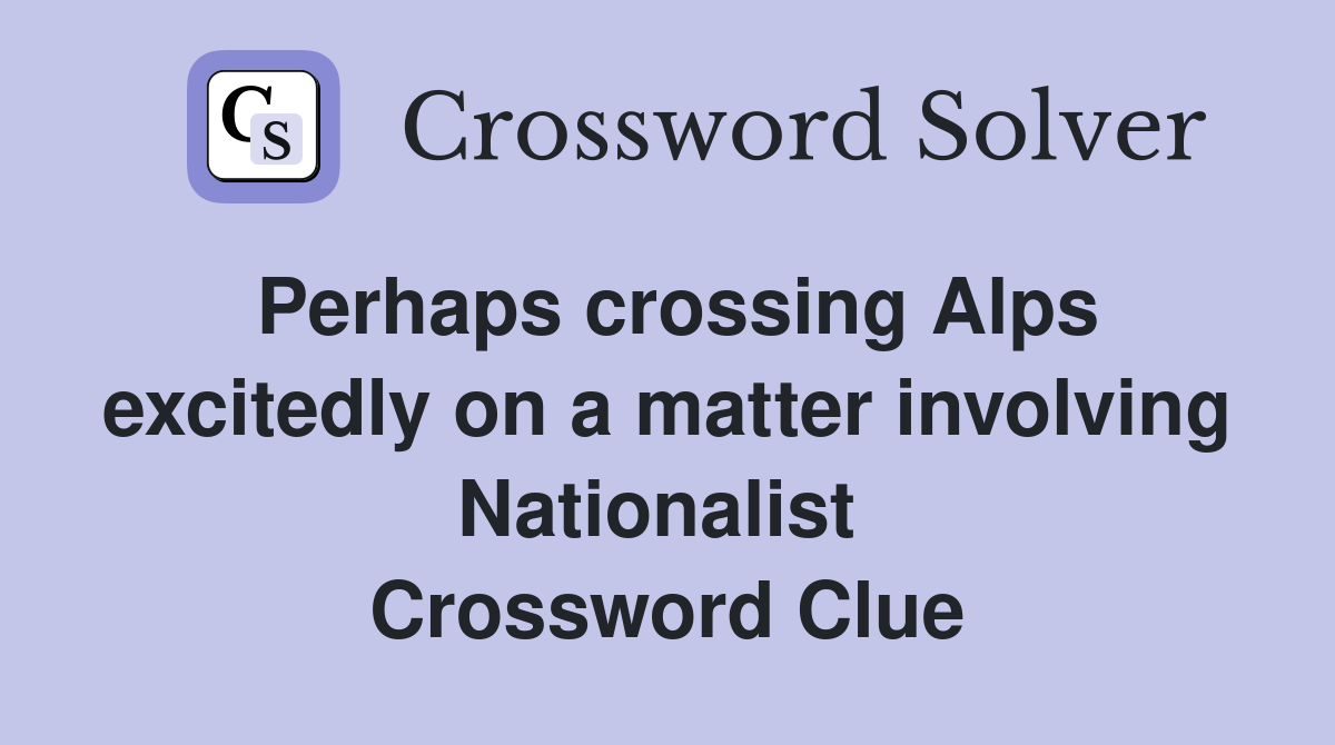 Perhaps crossing Alps excitedly on a matter involving Nationalist  Crossword Clue