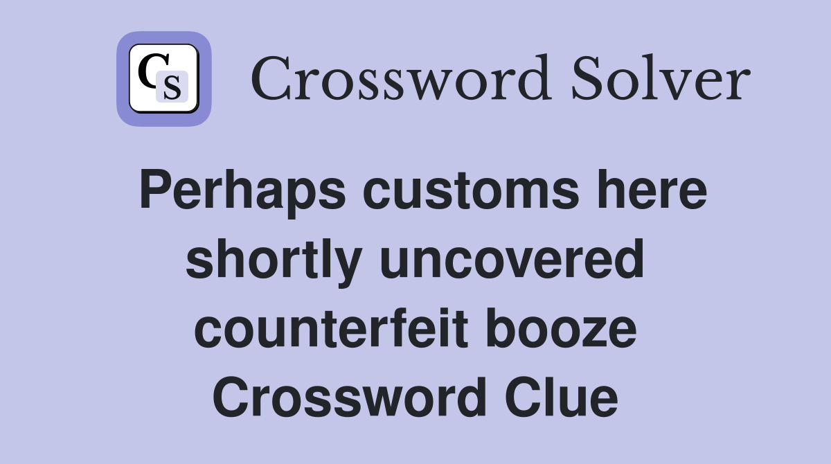 Perhaps customs here shortly uncovered counterfeit booze Crossword Clue