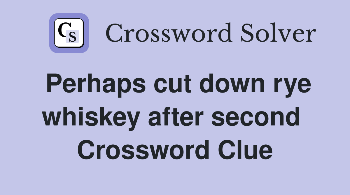 Perhaps cut down rye whiskey after second  Crossword Clue