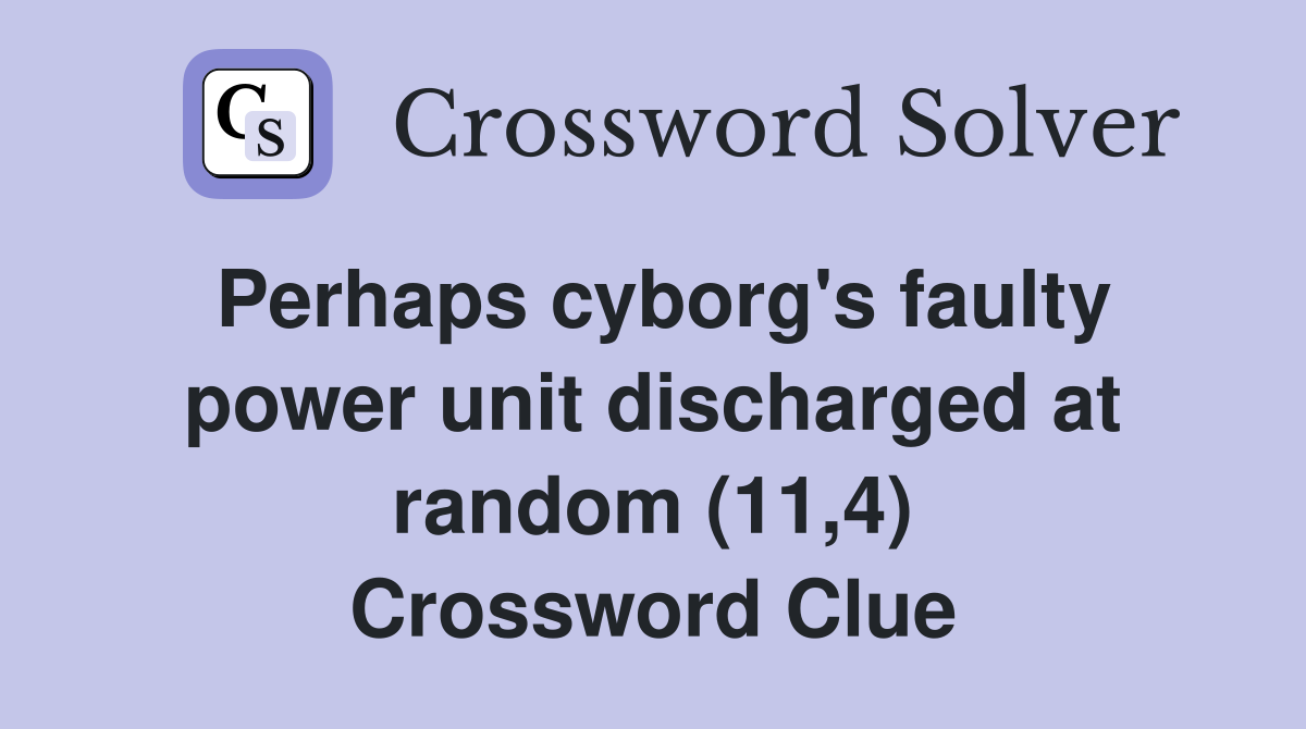 Perhaps cyborg's faulty power unit discharged at random (11,4) Crossword Clue