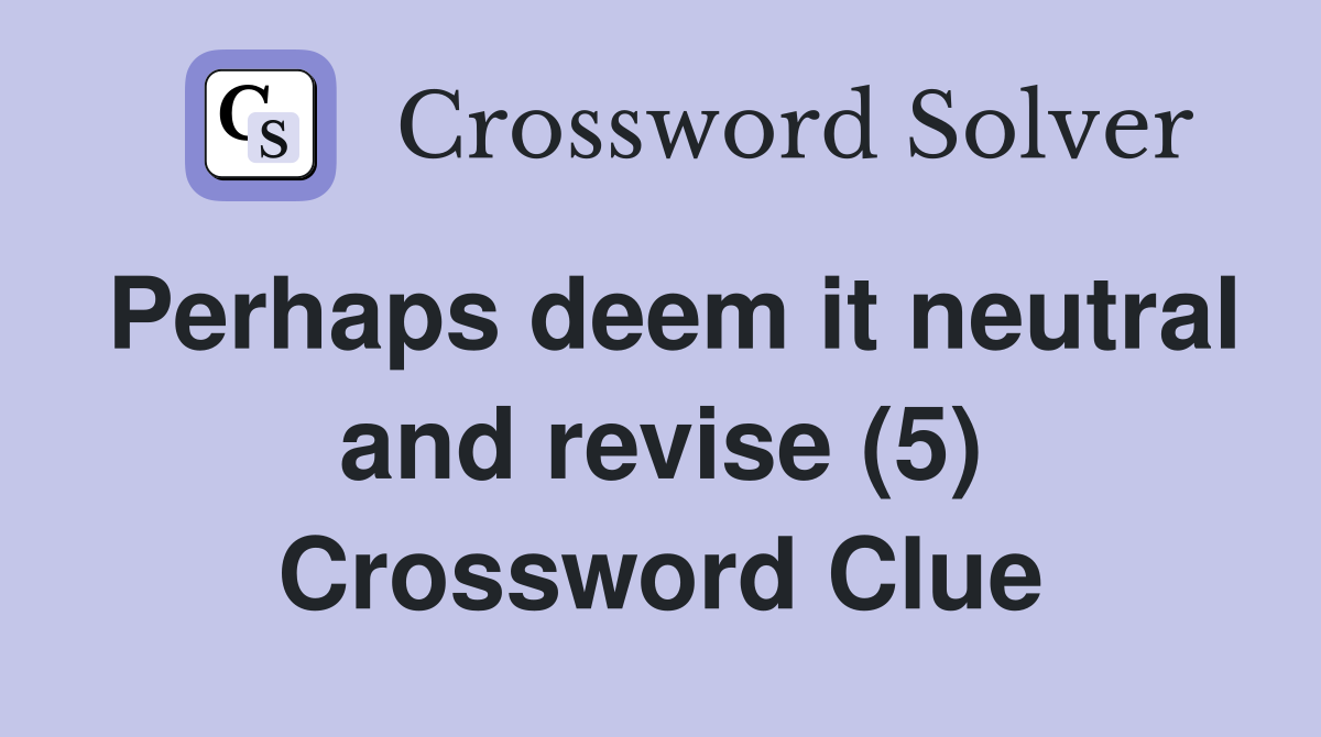 Perhaps deem it neutral and revise (5) Crossword Clue