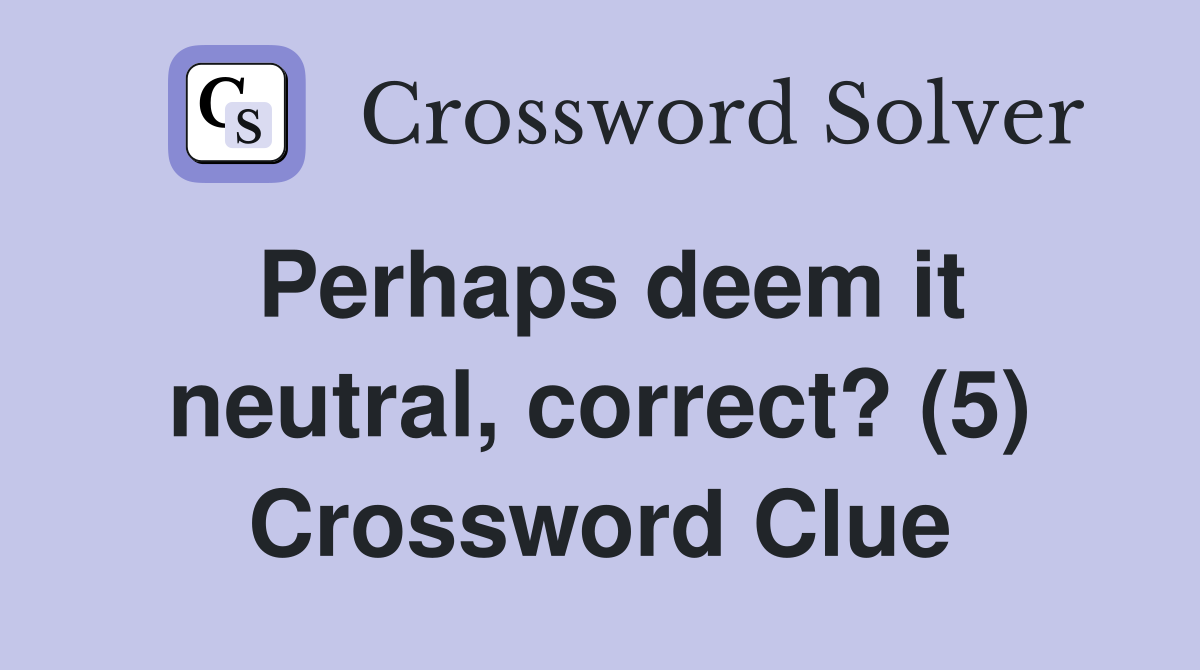Perhaps deem it neutral, correct? (5) Crossword Clue