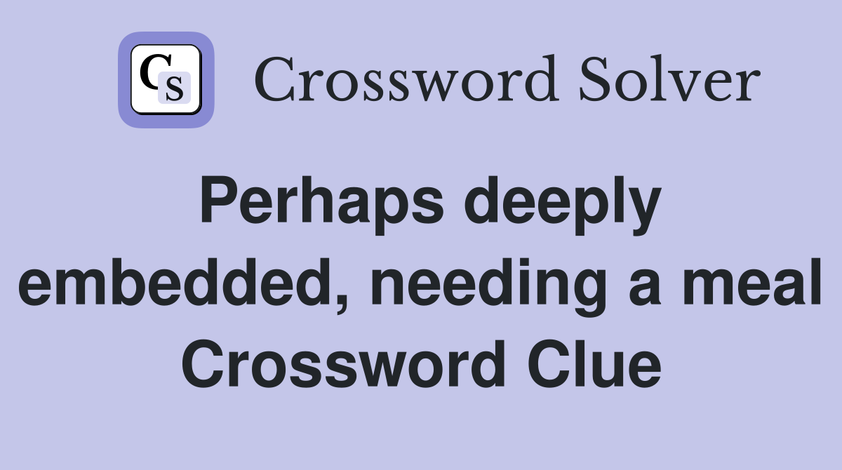 Perhaps deeply embedded, needing a meal Crossword Clue