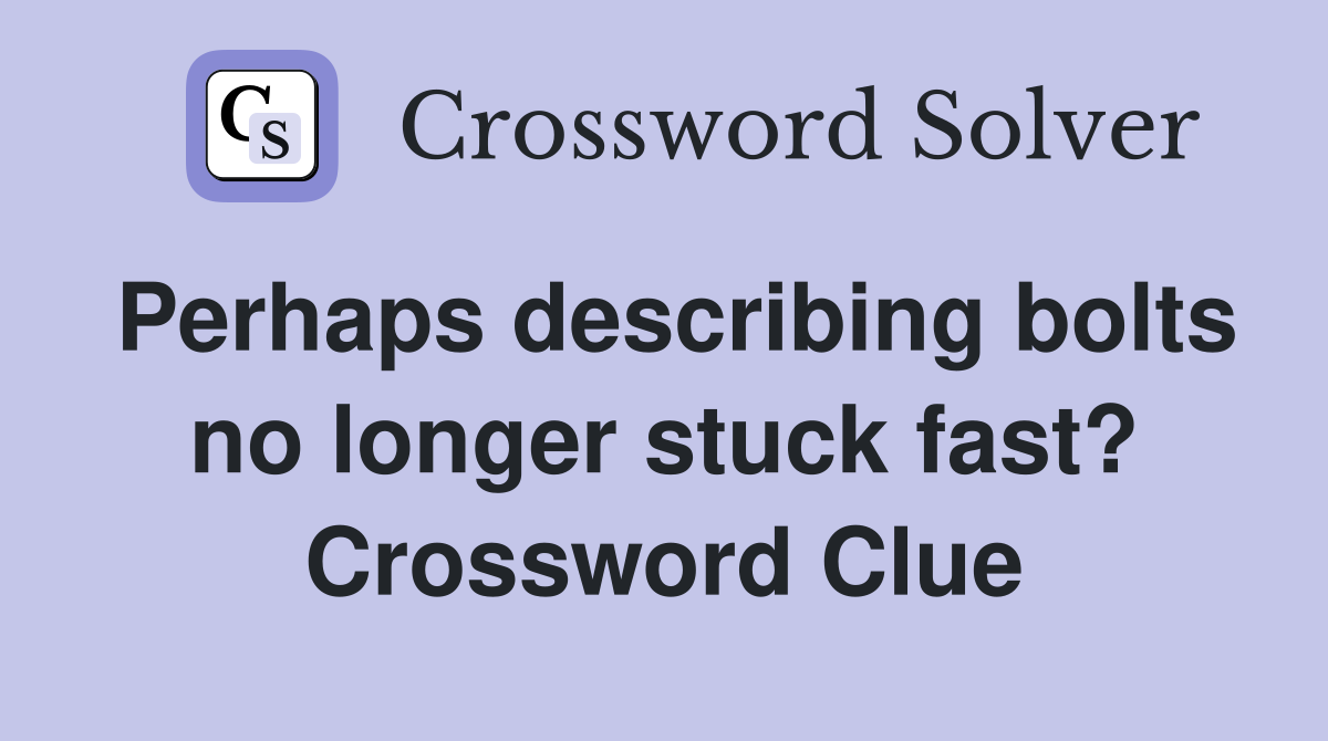 Perhaps describing bolts no longer stuck fast? Crossword Clue