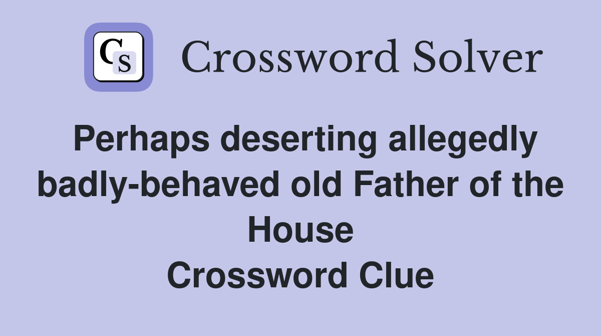 Perhaps deserting allegedly badly-behaved old Father of the House Crossword Clue