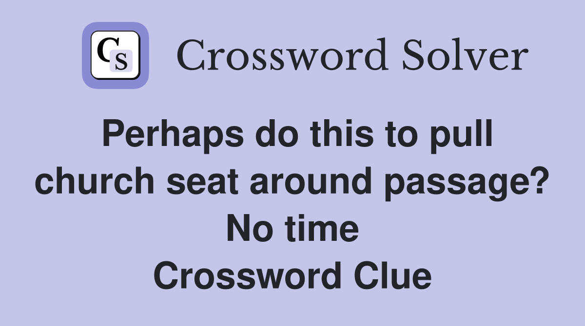 Perhaps do this to pull church seat around passage? No time Crossword Clue