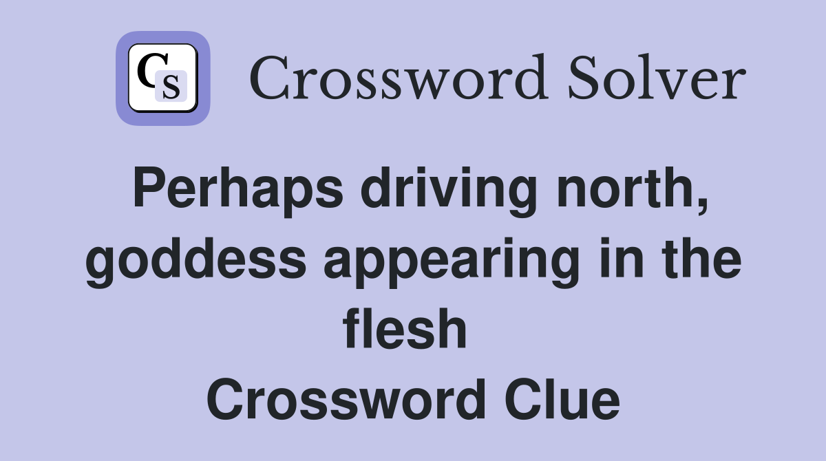 Perhaps driving north, goddess appearing in the flesh  Crossword Clue