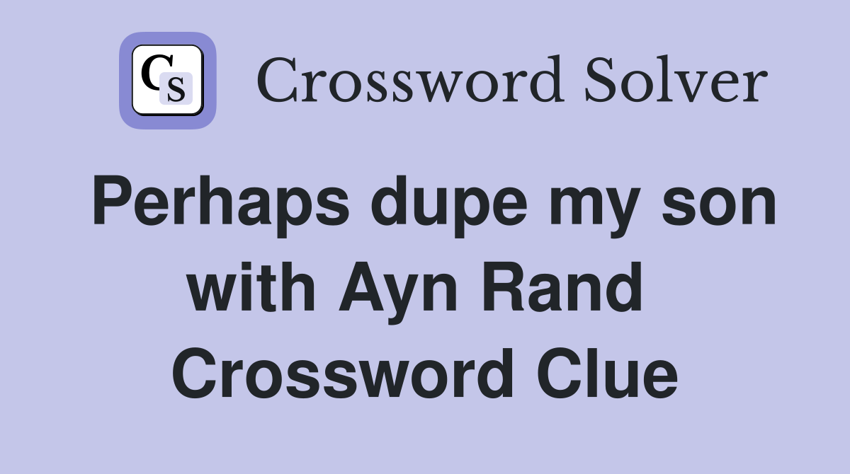 Perhaps dupe my son with Ayn Rand  Crossword Clue