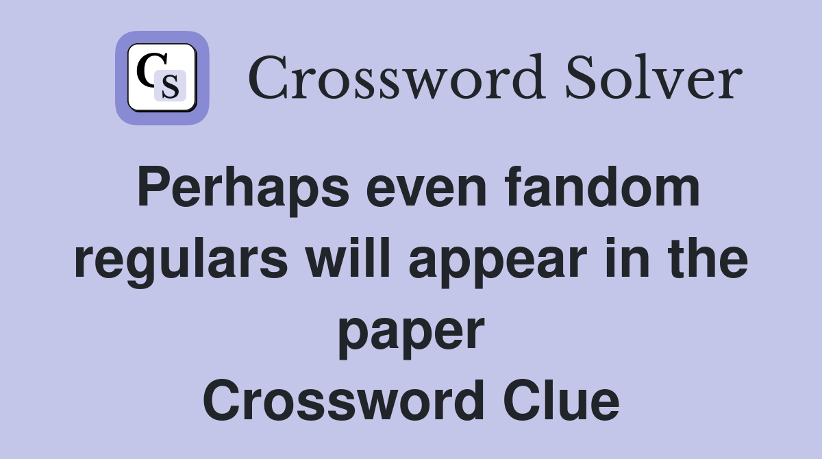 Perhaps even fandom regulars will appear in the paper Crossword Clue
