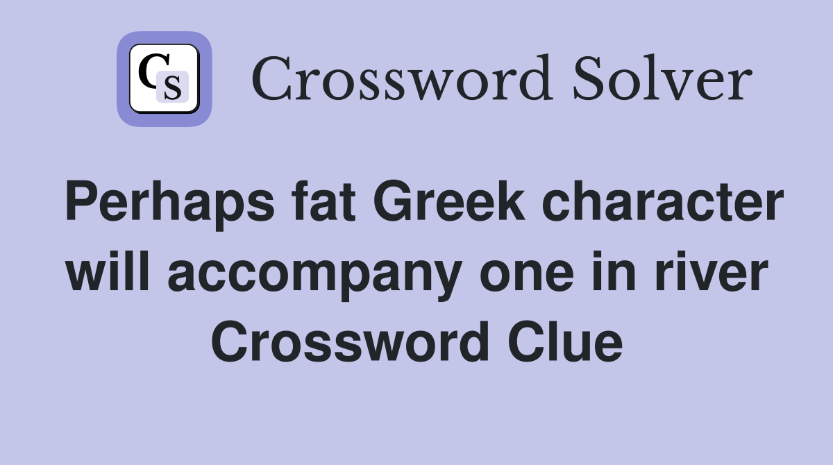 Perhaps fat Greek character will accompany one in river Crossword Clue