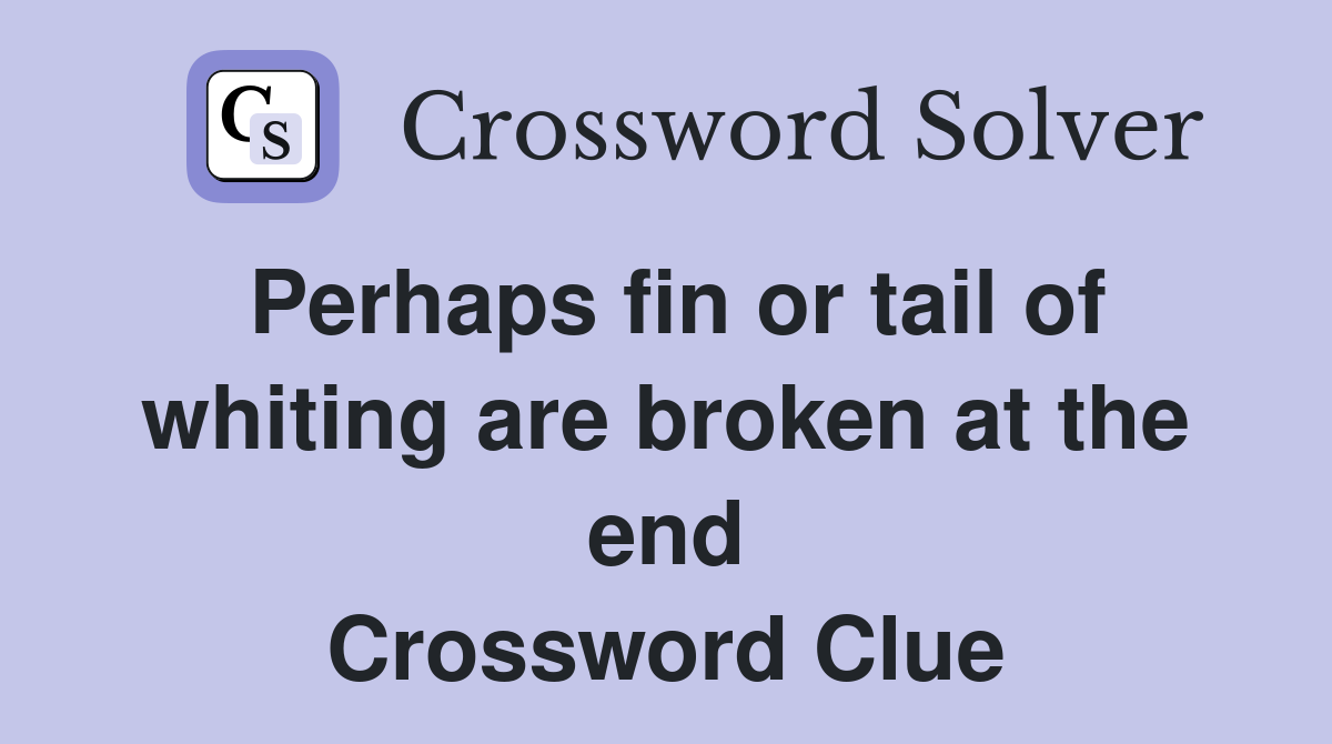 Perhaps fin or tail of whiting are broken at the end Crossword Clue