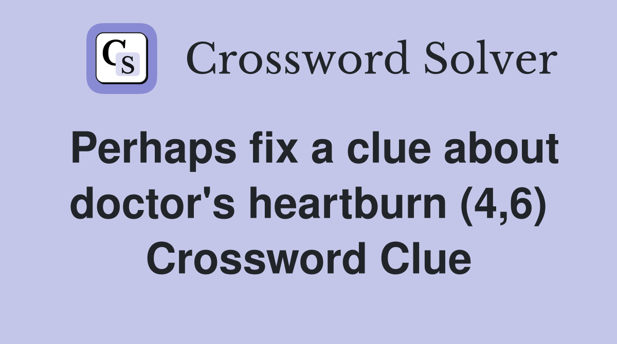 Perhaps fix a clue about doctor's heartburn (4,6) Crossword Clue