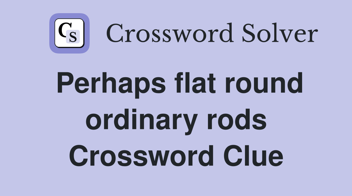 Perhaps flat round ordinary rods Crossword Clue