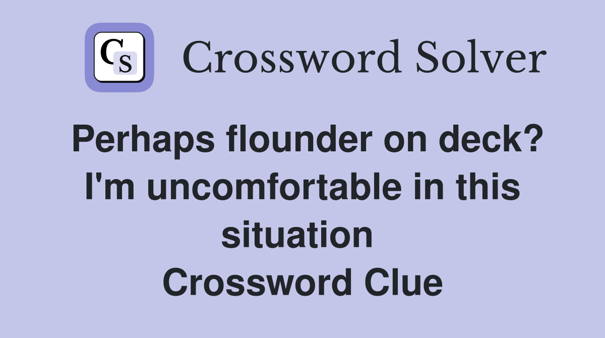 Perhaps flounder on deck? I'm uncomfortable in this situation  Crossword Clue