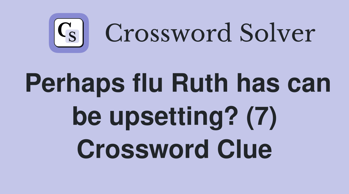 Perhaps flu Ruth has can be upsetting? (7) Crossword Clue