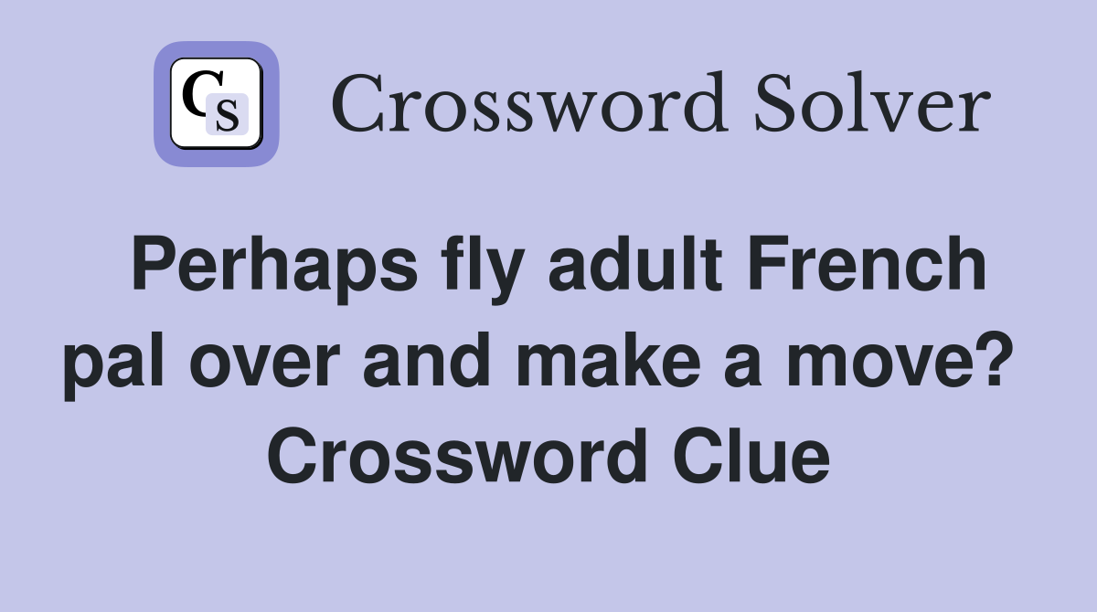 Perhaps fly adult French pal over and make a move?  Crossword Clue