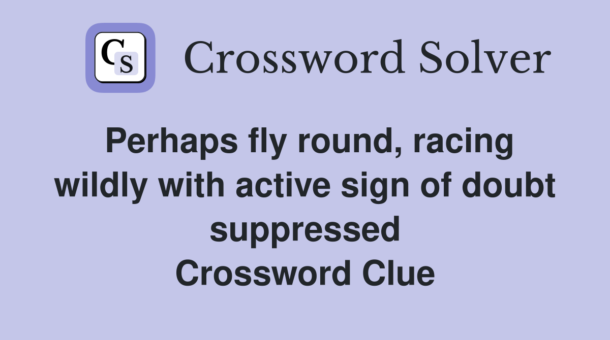 Perhaps fly round, racing wildly with active sign of doubt suppressed Crossword Clue
