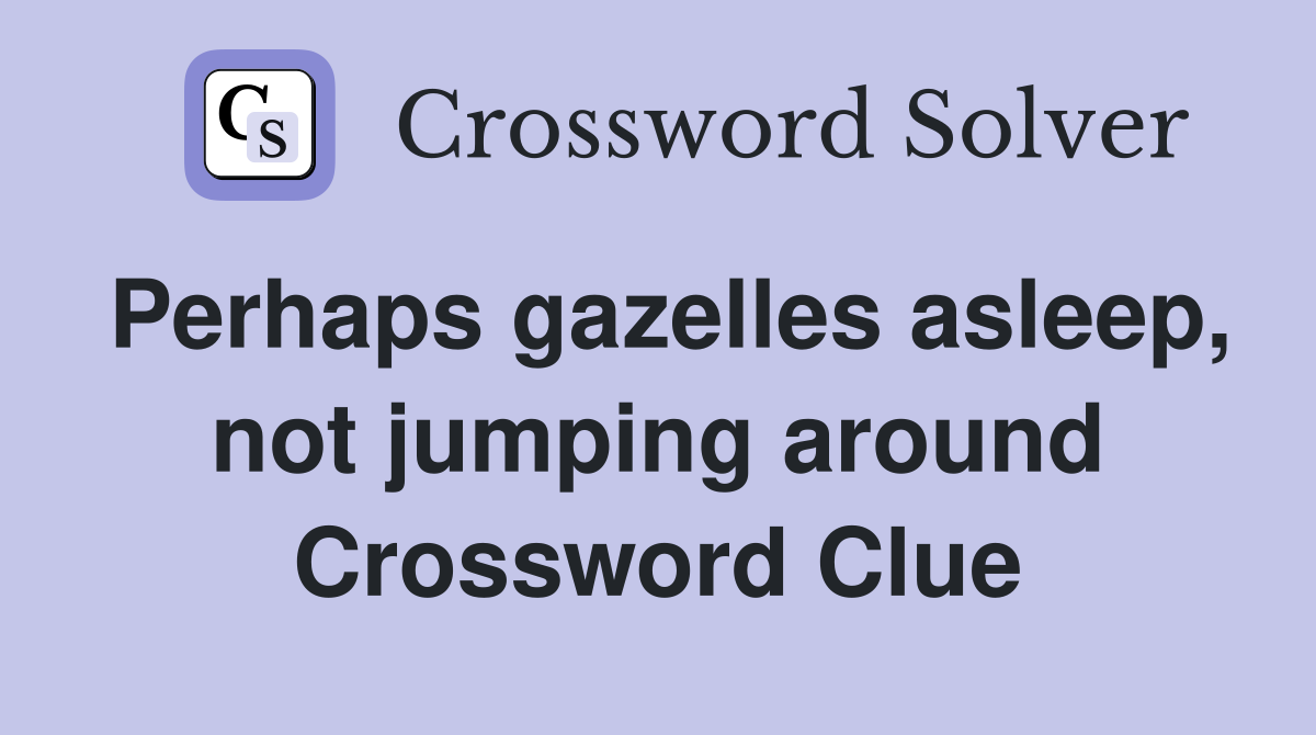 Perhaps gazelles asleep, not jumping around Crossword Clue