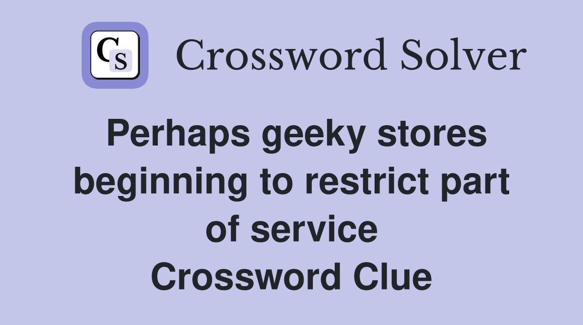 Perhaps geeky stores beginning to restrict part of service Crossword Clue