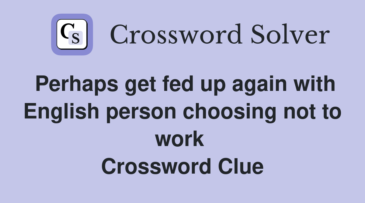 Perhaps get fed up again with English person choosing not to work  Crossword Clue