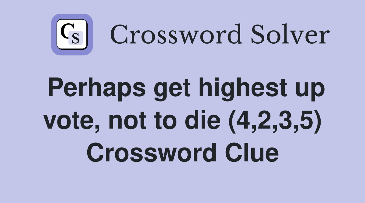 Perhaps get highest up vote, not to die (4,2,3,5) Crossword Clue