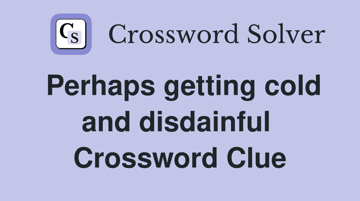 Perhaps getting cold and disdainful  Crossword Clue