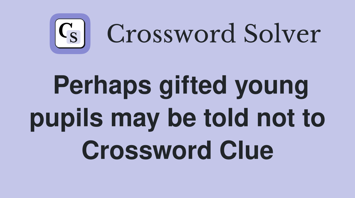 Perhaps gifted young pupils may be told not to Crossword Clue