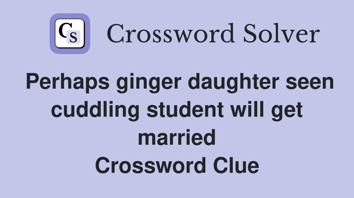 Perhaps ginger daughter seen cuddling student will get married Crossword Clue