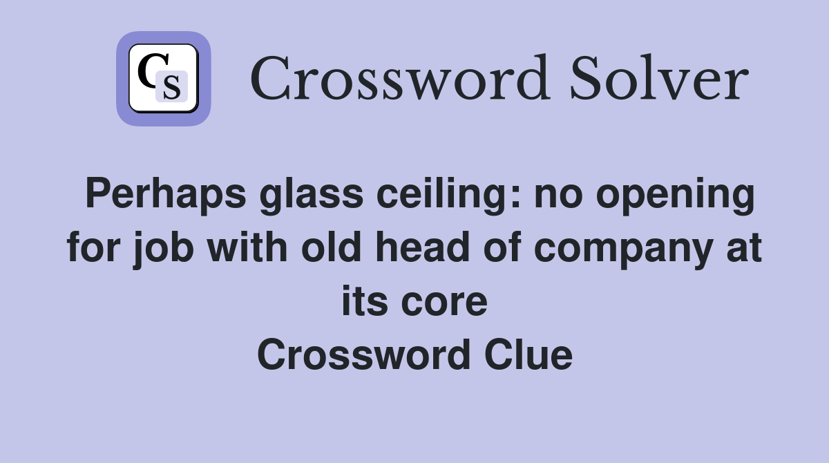 Perhaps glass ceiling: no opening for job with old head of company at its core Crossword Clue