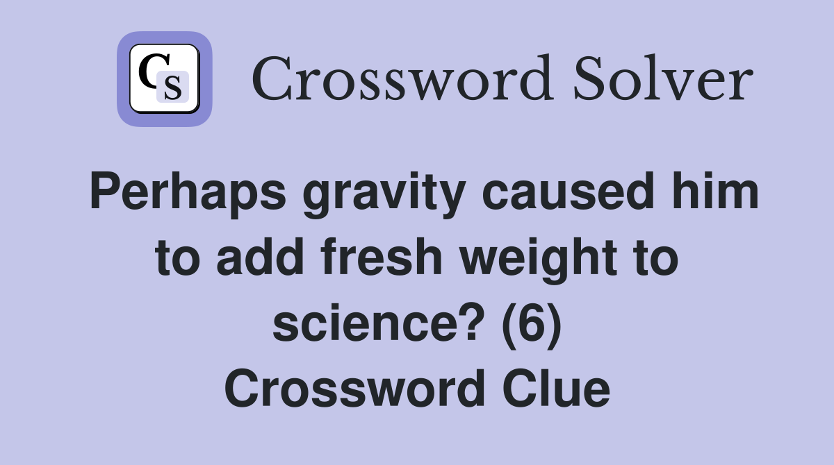 Perhaps gravity caused him to add fresh weight to science? (6) Crossword Clue