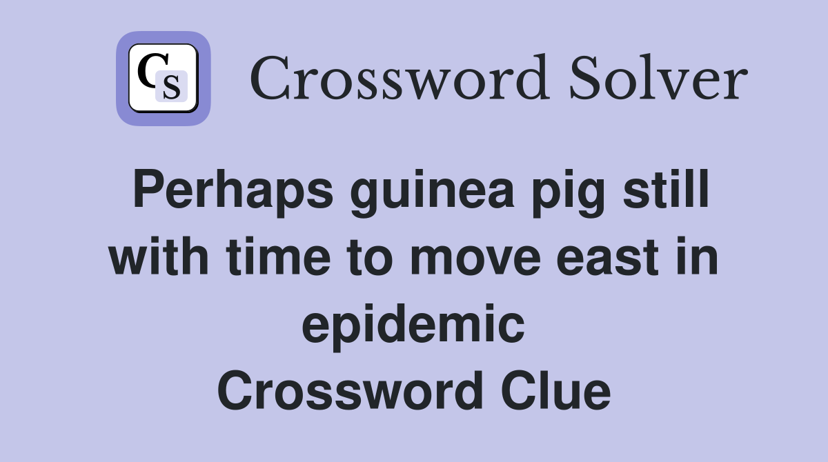 Perhaps guinea pig still with time to move east in epidemic Crossword Clue