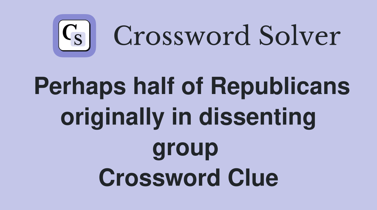 Perhaps half of Republicans originally in dissenting group  Crossword Clue