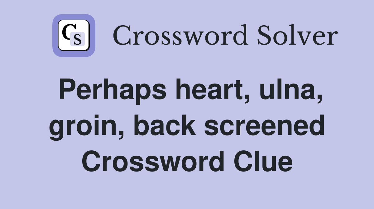 Perhaps heart, ulna, groin, back screened Crossword Clue
