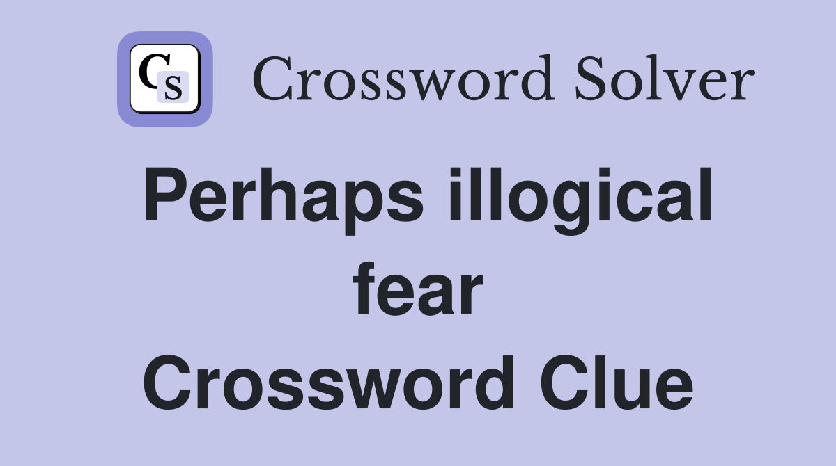 Perhaps illogical fear Crossword Clue
