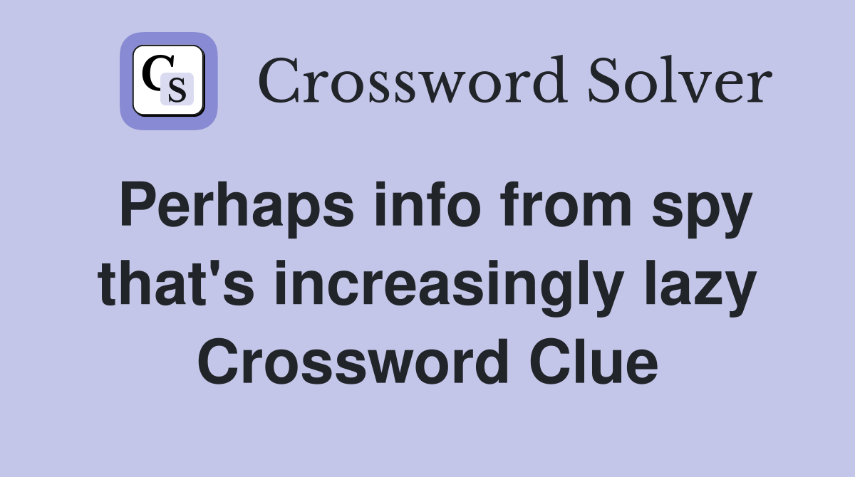 Perhaps info from spy that's increasingly lazy Crossword Clue