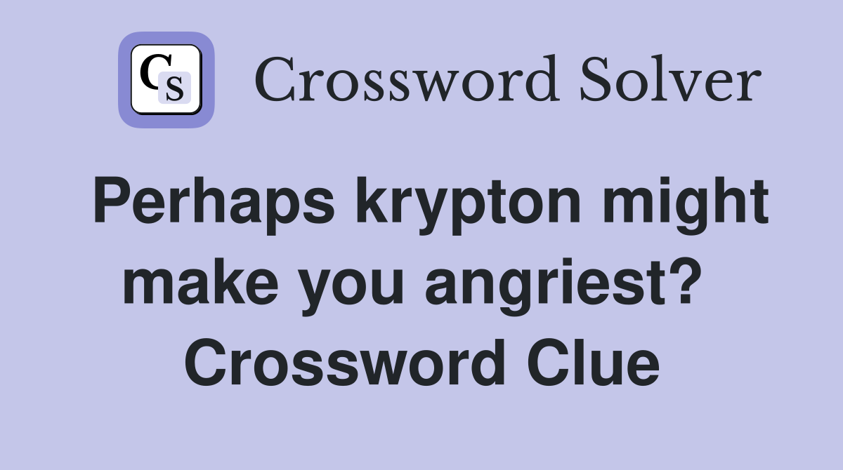 Perhaps krypton might make you angriest?  Crossword Clue